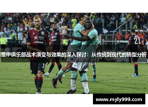 意甲俱乐部战术演变与效果的深入探讨：从传统到现代的转型分析