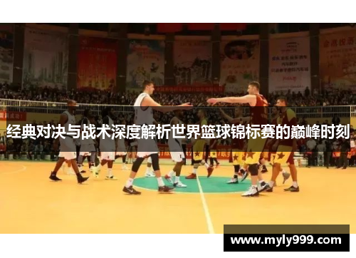 经典对决与战术深度解析世界篮球锦标赛的巅峰时刻