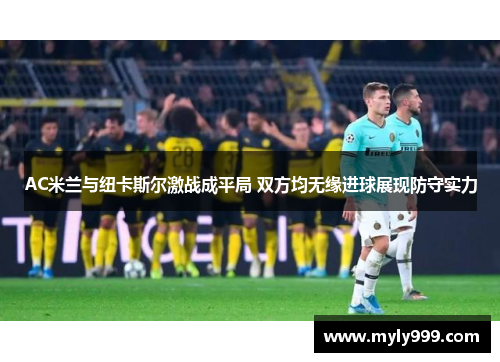 AC米兰与纽卡斯尔激战成平局 双方均无缘进球展现防守实力