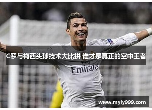 C罗与梅西头球技术大比拼 谁才是真正的空中王者