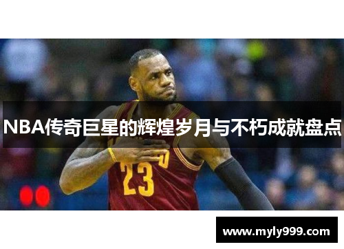 NBA传奇巨星的辉煌岁月与不朽成就盘点