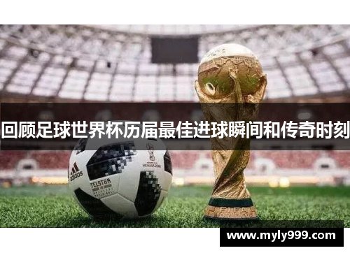 回顾足球世界杯历届最佳进球瞬间和传奇时刻