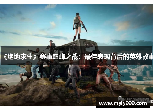 《绝地求生》赛事巅峰之战：最佳表现背后的英雄故事