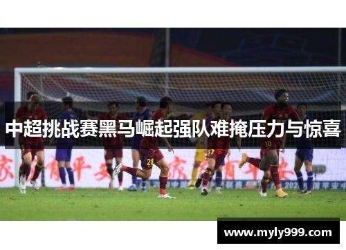 中超挑战赛黑马崛起强队难掩压力与惊喜