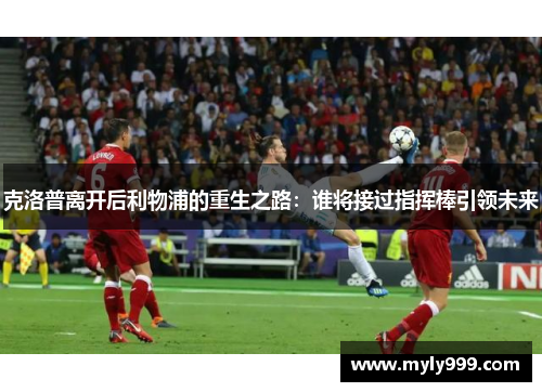 克洛普离开后利物浦的重生之路：谁将接过指挥棒引领未来