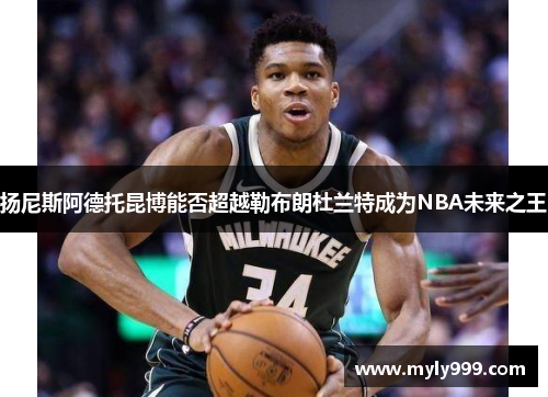 扬尼斯阿德托昆博能否超越勒布朗杜兰特成为NBA未来之王