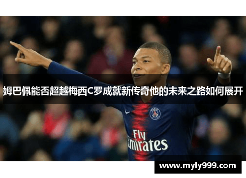 姆巴佩能否超越梅西C罗成就新传奇他的未来之路如何展开