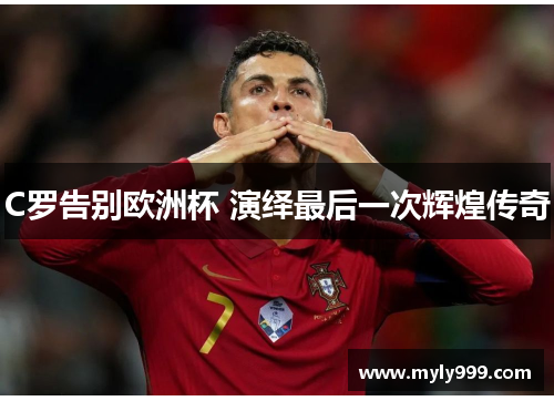 C罗告别欧洲杯 演绎最后一次辉煌传奇