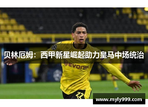 贝林厄姆：西甲新星崛起助力皇马中场统治