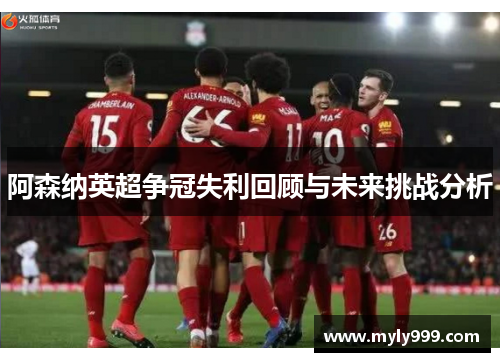 阿森纳英超争冠失利回顾与未来挑战分析