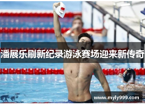 潘展乐刷新纪录游泳赛场迎来新传奇