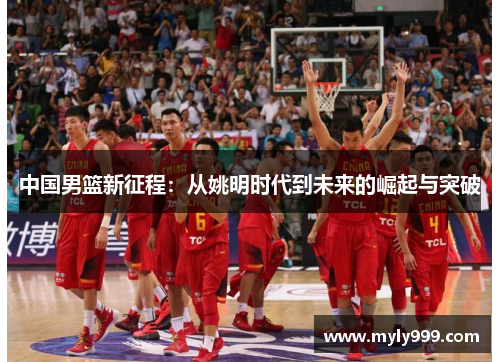 中国男篮新征程：从姚明时代到未来的崛起与突破