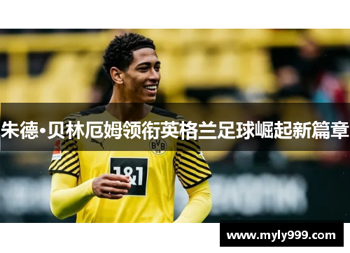 朱德·贝林厄姆领衔英格兰足球崛起新篇章