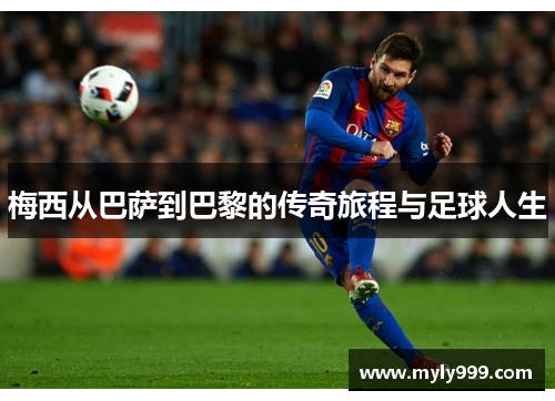 梅西从巴萨到巴黎的传奇旅程与足球人生