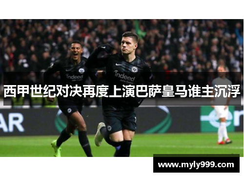 西甲世纪对决再度上演巴萨皇马谁主沉浮