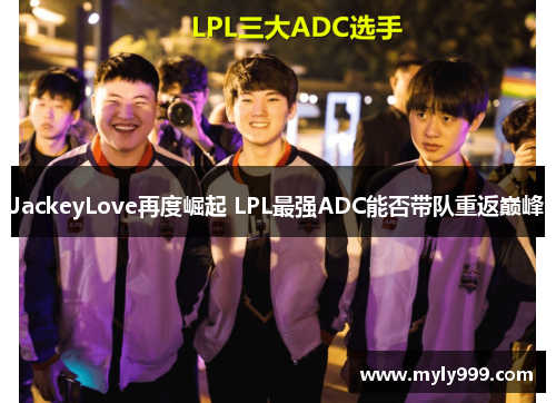 JackeyLove再度崛起 LPL最强ADC能否带队重返巅峰