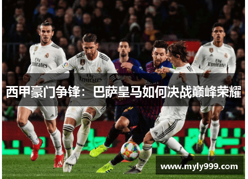 西甲豪门争锋：巴萨皇马如何决战巅峰荣耀