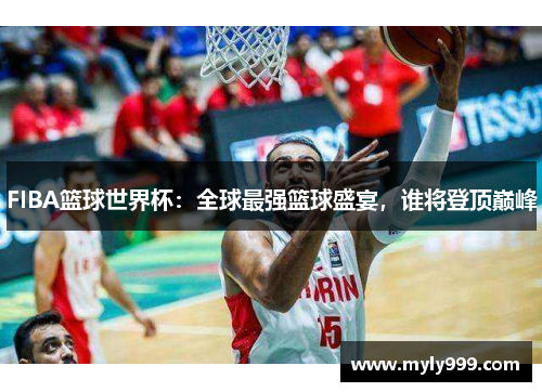 FIBA篮球世界杯：全球最强篮球盛宴，谁将登顶巅峰