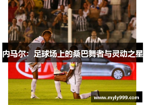 内马尔：足球场上的桑巴舞者与灵动之星