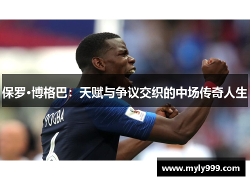 保罗·博格巴：天赋与争议交织的中场传奇人生
