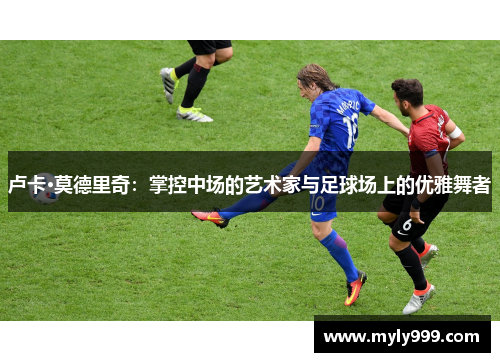 卢卡·莫德里奇：掌控中场的艺术家与足球场上的优雅舞者