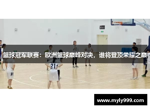 篮球冠军联赛：欧洲篮球巅峰对决，谁将登顶荣耀之巅