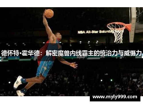 德怀特·霍华德：解密魔兽内线霸主的统治力与威慑力