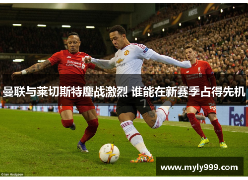 曼联与莱切斯特鏖战激烈 谁能在新赛季占得先机