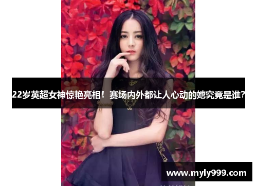 22岁英超女神惊艳亮相！赛场内外都让人心动的她究竟是谁？