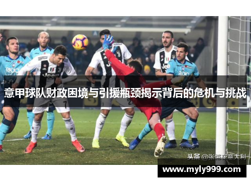 意甲球队财政困境与引援瓶颈揭示背后的危机与挑战